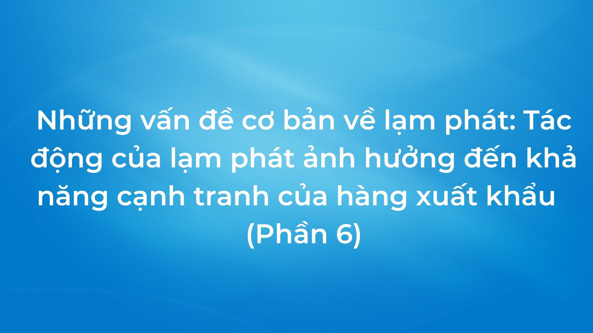 Những vấn đề cơ bản về lạm phát: Tác động của lạm phát ảnh hưởng đến khả năng cạnh tranh của hàng xuất khẩu (phần 6)
