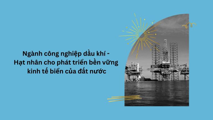 Ngành công nghiệp dầu khí - Hạt nhân cho phát triển bền vững kinh tế biển của đất nước 