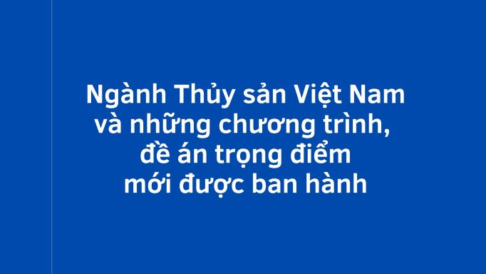 Ngành Thủy sản Việt Nam và những chương trình, đề án trọng điểm mới được ban hành