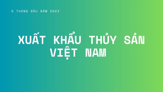 Xuất khẩu thủy sản Việt Nam 5 tháng đầu năm 2023
