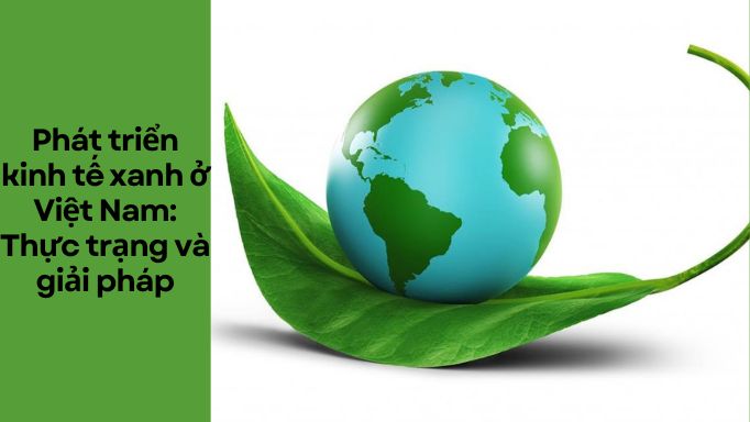 Phát triển kinh tế xanh ở Việt Nam: thực trạng và giải pháp